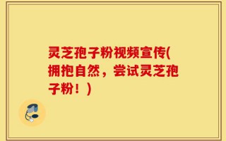 灵芝孢子粉视频宣传(拥抱自然，尝试灵芝孢子粉！)