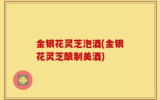 金银花灵芝泡酒(金银花灵芝酿制美酒)
