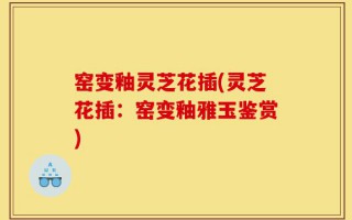 窑变釉灵芝花插(灵芝花插：窑变釉雅玉鉴赏)