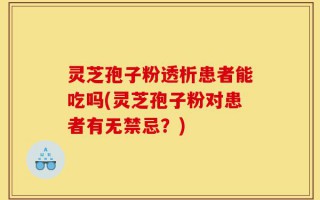 灵芝孢子粉透析患者能吃吗(灵芝孢子粉对患者有无禁忌？)
