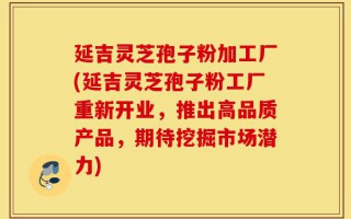延吉灵芝孢子粉加工厂(延吉灵芝孢子粉工厂重新开业，推出高品质产品，期待挖掘市场潜力)