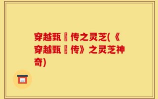 穿越甄嬛传之灵芝(《穿越甄嬛传》之灵芝神奇)