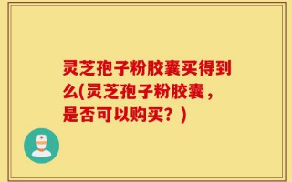 灵芝孢子粉胶囊买得到么(灵芝孢子粉胶囊，是否可以购买？)