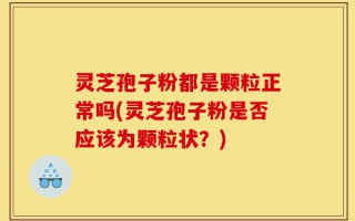 灵芝孢子粉都是颗粒正常吗(灵芝孢子粉是否应该为颗粒状？)