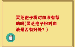 灵芝孢子粉对血液有帮助吗(灵芝孢子粉对血液是否有好处？)