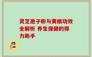 灵芝孢子粉与黄精功效全解析 养生保健的得力助手