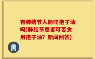 有肺结节人能吃孢子油吗(肺结节患者可否食用孢子油？新闻回答)