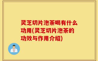 灵芝切片泡茶喝有什么功用(灵芝切片泡茶的功效与作用介绍)
