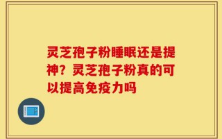 灵芝孢子粉睡眠还是提神？灵芝孢子粉真的可以提高免疫力吗