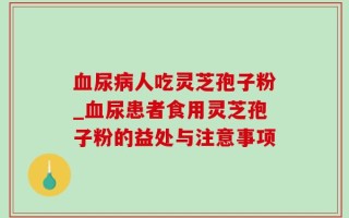 血尿病人吃灵芝孢子粉_血尿患者食用灵芝孢子粉的益处与注意事项