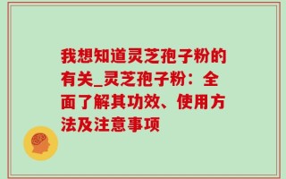 我想知道灵芝孢子粉的有关_灵芝孢子粉：全面了解其功效、使用方法及注意事项
