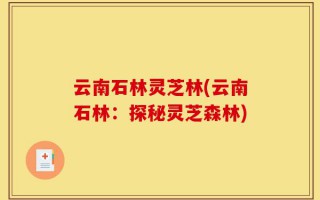 云南石林灵芝林(云南石林：探秘灵芝森林)