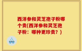 西洋参和灵芝孢子粉哪个贵(西洋参和灵芝孢子粉：哪种更珍贵？)