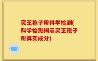 灵芝孢子粉科学检测(科学检测揭示灵芝孢子粉真实成分)