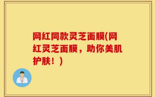 网红同款灵芝面膜(网红灵芝面膜，助你美肌护肤！)