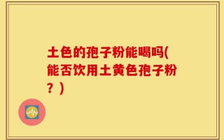 土色的孢子粉能喝吗(能否饮用土黄色孢子粉？)