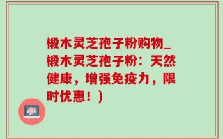 椴木灵芝孢子粉购物_椴木灵芝孢子粉：天然健康，增强免疫力，限时优惠！)