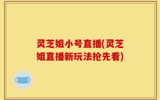 灵芝姐小号直播(灵芝姐直播新玩法抢先看)