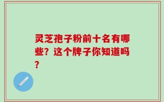 灵芝孢子粉前十名有哪些？这个牌子你知道吗？