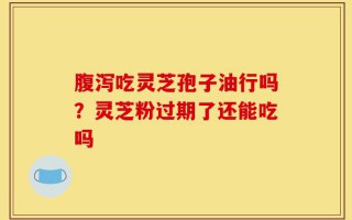 腹泻吃灵芝孢子油行吗？灵芝粉过期了还能吃吗