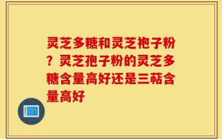 灵芝多糖和灵芝袍子粉？灵芝孢子粉的灵芝多糖含量高好还是三萜含量高好