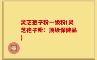 灵芝孢子粉一级粉(灵芝孢子粉：顶级保健品)