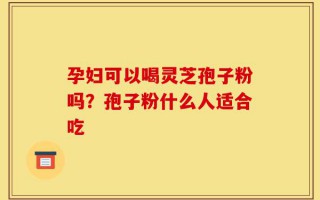 孕妇可以喝灵芝孢子粉吗？孢子粉什么人适合吃