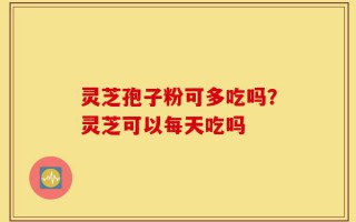 灵芝孢子粉可多吃吗？灵芝可以每天吃吗