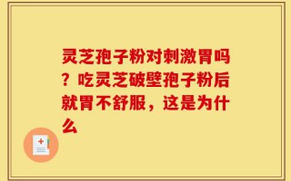 灵芝孢子粉对刺激胃吗？吃灵芝破壁孢子粉后就胃不舒服，这是为什么