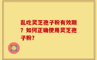 乱吃灵芝孢子粉有效期？如何正确使用灵芝孢子粉？