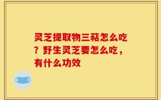 灵芝提取物三萜怎么吃？野生灵芝要怎么吃，有什么功效