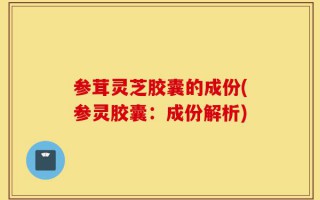 参茸灵芝胶囊的成份(参灵胶囊：成份解析)