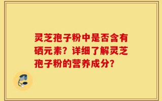 灵芝孢子粉中是否含有硒元素？详细了解灵芝孢子粉的营养成分？
