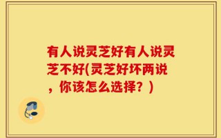 有人说灵芝好有人说灵芝不好(灵芝好坏两说，你该怎么选择？)