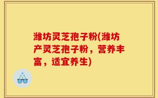 潍坊灵芝孢子粉(潍坊产灵芝孢子粉，营养丰富，适宜养生)