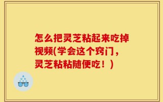 怎么把灵芝粘起来吃掉视频(学会这个窍门，灵芝粘粘随便吃！)