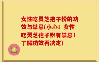 女性吃灵芝孢子粉的功效与禁忌(小心！女性吃灵芝孢子粉有禁忌！了解功效再决定)