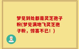 梦见到处都是灵芝孢子粉(梦见满地飞灵芝孢子粉，惊喜不已！)