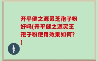 开平健之源灵芝孢子粉好吗(开平健之源灵芝孢子粉使用效果如何？)