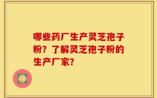 哪些药厂生产灵芝孢子粉？了解灵芝孢子粉的生产厂家？