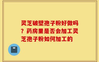 灵芝破壁孢子粉好做吗？药房里是否会加工灵芝孢子粉如何加工的