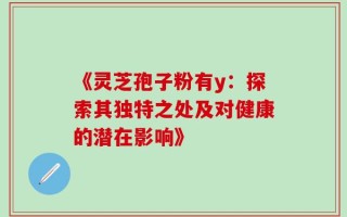 《灵芝孢子粉有y：探索其独特之处及对健康的潜在影响》