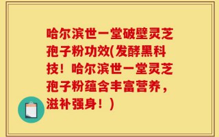 哈尔滨世一堂破壁灵芝孢子粉功效(发酵黑科技！哈尔滨世一堂灵芝孢子粉蕴含丰富营养，滋补强身！)