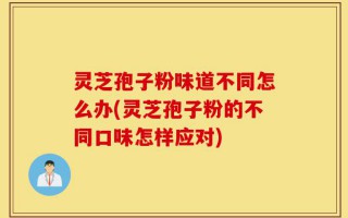 灵芝孢子粉味道不同怎么办(灵芝孢子粉的不同口味怎样应对)