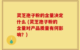 灵芝孢子粉的含量决定什么 (灵芝孢子粉的含量对产品质量有何影响？)