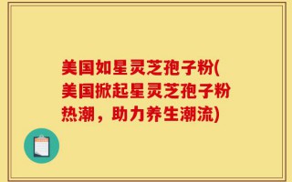 美国如星灵芝孢子粉(美国掀起星灵芝孢子粉热潮，助力养生潮流)