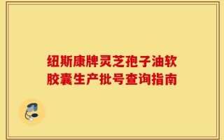 纽斯康牌灵芝孢子油软胶囊生产批号查询指南