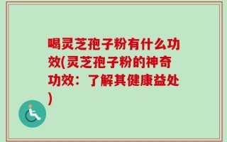喝灵芝孢子粉有什么功效(灵芝孢子粉的神奇功效：了解其健康益处)