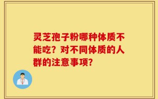 灵芝孢子粉哪种体质不能吃？对不同体质的人群的注意事项？