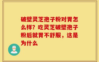 破壁灵芝孢子粉对胃怎么样？吃灵芝破壁孢子粉后就胃不舒服，这是为什么